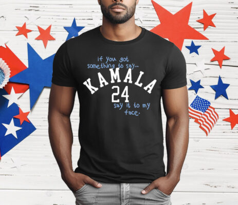 If You Got Something To Say Kamala Say It To My Face T-Shirt