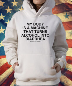 My Body Is A Machine That Turns Alcohol Into Diarrhea T-Shirt