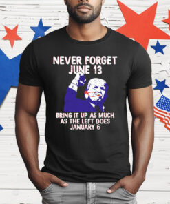 Never Forget June 13 Bring It Up As Much As The Left Does January 6 T-Shirt