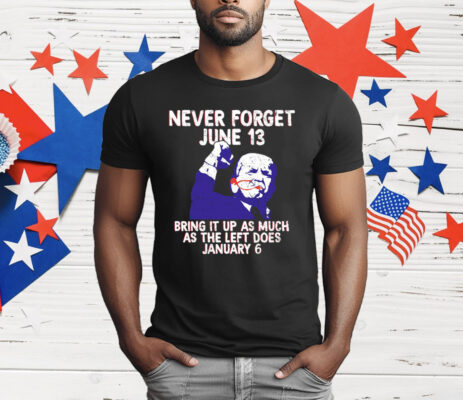 Never Forget June 13 Bring It Up As Much As The Left Does January 6 T-Shirt