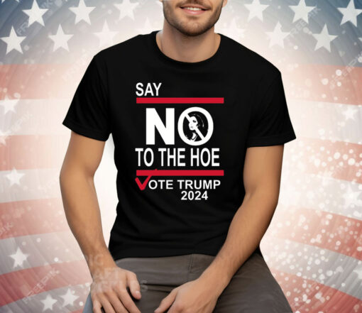 Say No To The Hoe Vote Trump 2024 Tee Shirt