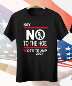 Say No To The Hoe Vote Trump 2024 Tee Shirt