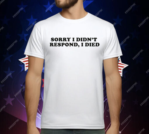 Sorry I Didn't Respond I Died T-Shirt