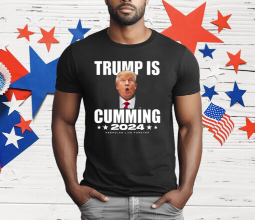 Trump Is Cumming 2024 Assholes Live Forever T-Shirt