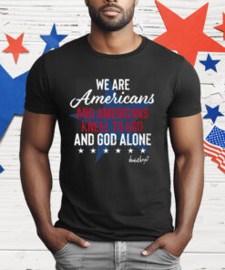 We Are Americans And Americans Kneel To God And God Alone T-Shirt