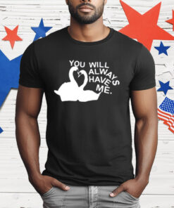 You Will Always Have Me T-Shirt