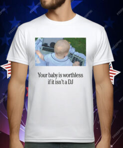 Your Baby Is Worthless If It Isn’t A DJ T-Shirt