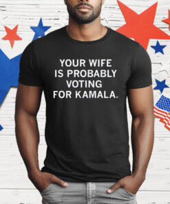 Your Wife Is Probably Voting For Kamala T-Shirt