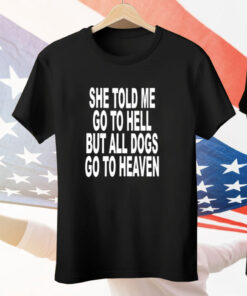 She Told Me Go To Hell All Dogs Go To Heaven T-Shirt