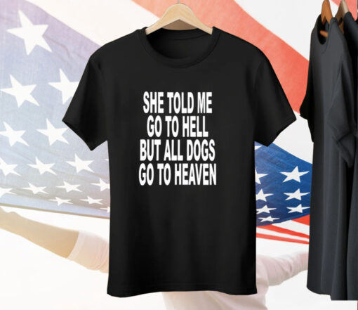 She Told Me Go To Hell All Dogs Go To Heaven T-Shirt