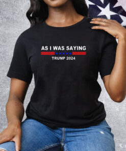 As I Was Saying Trump 2024 Tee Shirt