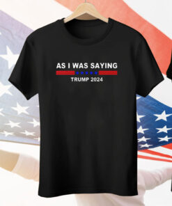 As I Was Saying Trump 2024 Tee Shirt