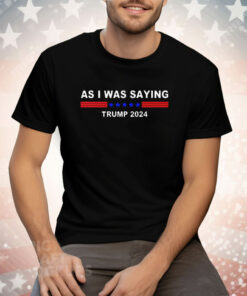 As I Was Saying Trump 2024 Tee Shirt