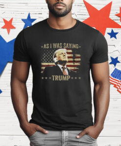 As I Was Saying Trump T-Shirt