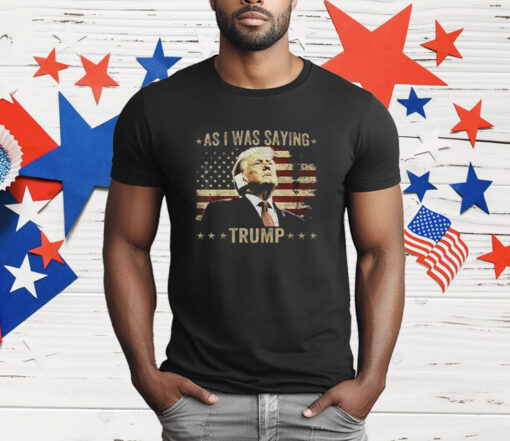 As I Was Saying Trump T-Shirt