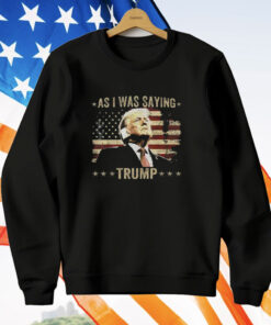 As I Was Saying Trump T-Shirt