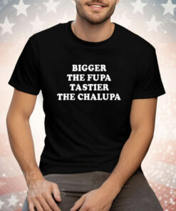 Bigger The Fupa Tastier The Chalupa Tee Shirt