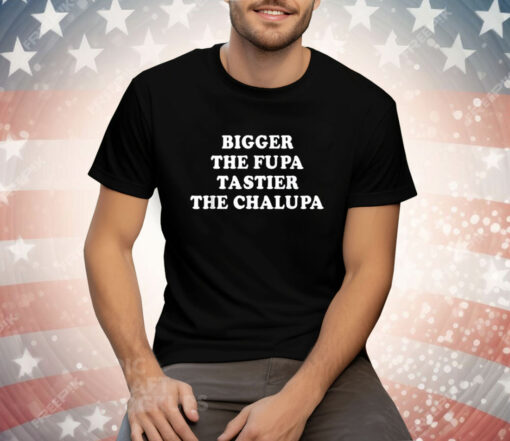 Bigger The Fupa Tastier The Chalupa Tee Shirt