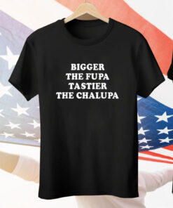 Bigger The Fupa Tastier The Chalupa Tee Shirt