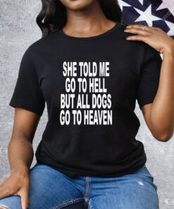 She Told Me Go To Hell All Dogs Go To Heaven T-Shirt