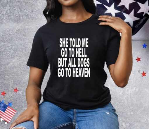 She Told Me Go To Hell All Dogs Go To Heaven T-Shirt