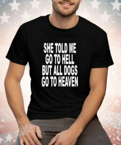 She Told Me Go To Hell All Dogs Go To Heaven T-Shirt