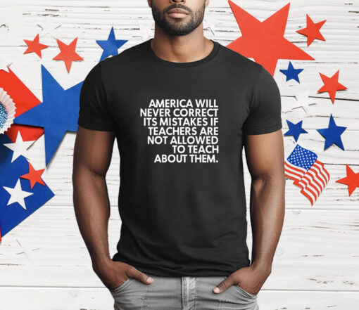 America will never correct it’s mistakes if teachers are not allowed to teach T-Shirt