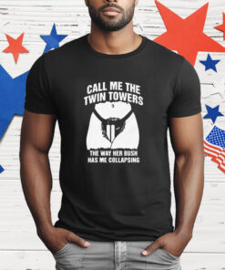 Call Me The Twin Towers The Way Her Bush Has Me Collapsing T-Shirt