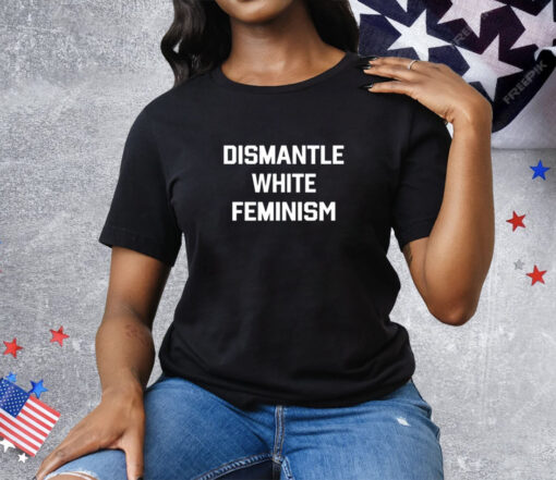 Dismantle White Feminism Tee Shirt