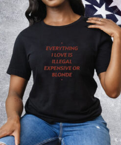 Everything I Love Is Illegal Expensive Or Blonde Tee Shirt