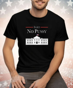 I Get No Pussy Tee Shirt