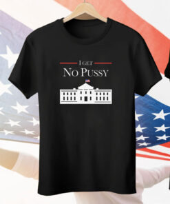 I Get No Pussy Tee Shirt