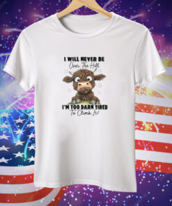 I Will Never Be Over The Hill I’m Too Darn Tired To Climb It Tee Shirt