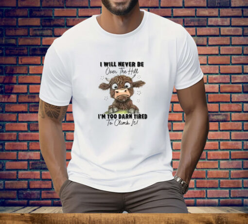 I Will Never Be Over The Hill I’m Too Darn Tired To Climb It Tee Shirt