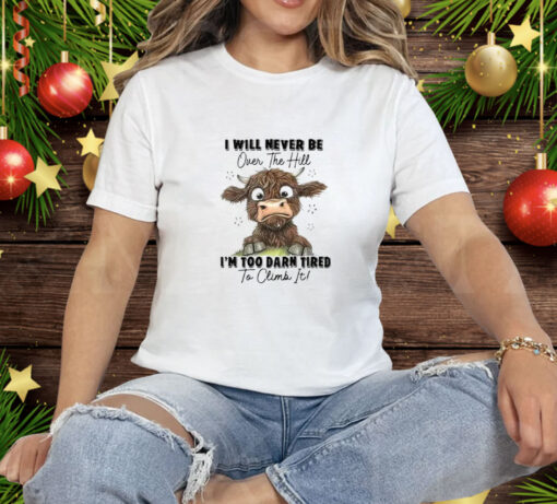 I Will Never Be Over The Hill I’m Too Darn Tired To Climb It Tee Shirt