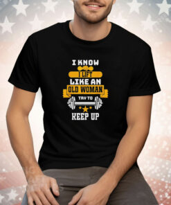 I know I lift like an old woman try to keep up Tee Shirt