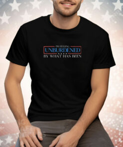 I’m Feeling Unburdened By What Has Been Tee Shirt