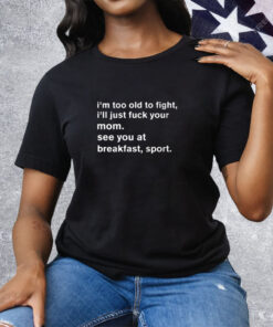 I’m To Old To Fight I’ll Just Fuck Your Mom See You At Breakfast Sport Tee Shirt