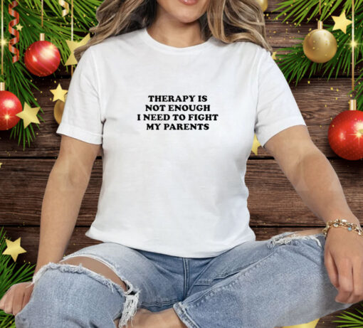 Therapy Is Not Enough I Need To Fight My Parents Tee Shirt