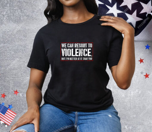 We Can Resort To Violence But I’m Better At It Than You Tee Shirt