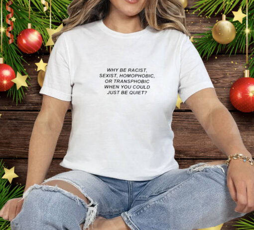 Why Be Racist Sexist Homophobic Or Transphobic When You Could Just Be Quiet Tee Shirt