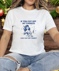 Women if you cut off my choices can I cut off yours Tee Shirt