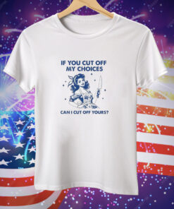 Women if you cut off my choices can I cut off yours Tee Shirt