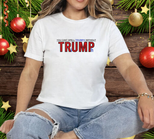 You Can’t Spell Triumph Without Trump Tee Shirt