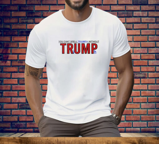 You Can’t Spell Triumph Without Trump Tee Shirt