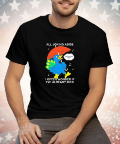 All Joking Aside I Often Wonder If I've Already Died Tee Shirt