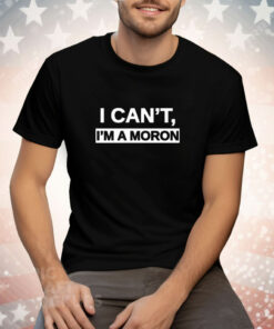 I Can’t I’m A Moron Tee Shirt