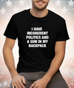 I Have Incoherent Politics And A Gun In My Backpack Tee Shirt