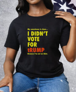 My Conscience Is Clear I Didn’t Vote For Trump Because I’m Not An Idiot Tee Shirt