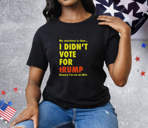 My Conscience Is Clear I Didn’t Vote For Trump Because I’m Not An Idiot Tee Shirt